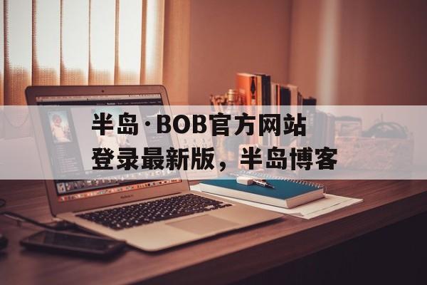 半岛·BOB官方网站登录最新版，半岛博客