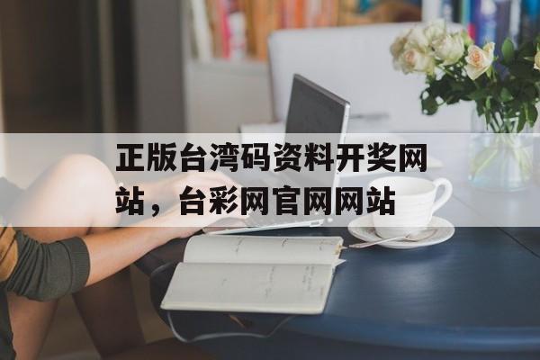 正版台湾码资料开奖网站，台彩网官网网站