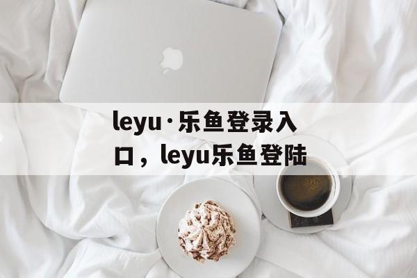 leyu·乐鱼登录入口，leyu乐鱼登陆