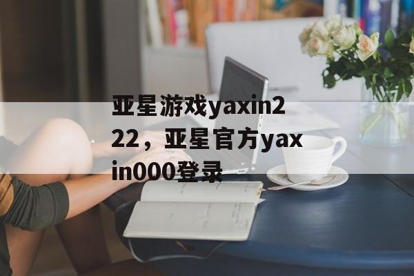 亚星游戏yaxin222，亚星官方yaxin000登录