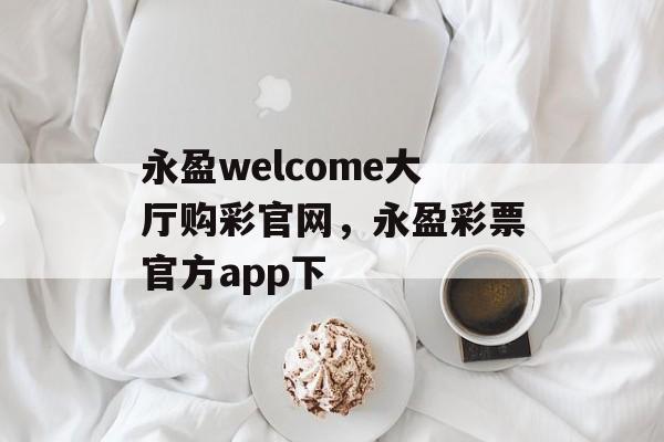 永盈welcome大厅购彩官网，永盈彩票官方app下