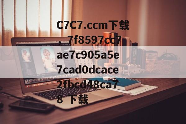 C7C7.ccm下载，7f8597cc7ae7c905a5e7cad0dcace2fbcd48ca78 下载