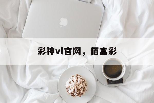 彩神vl官网，佰富彩