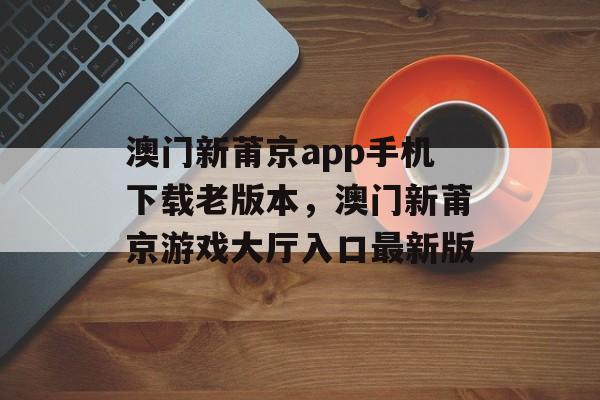 澳门新莆京app手机下载老版本，澳门新莆京游戏大厅入口最新版