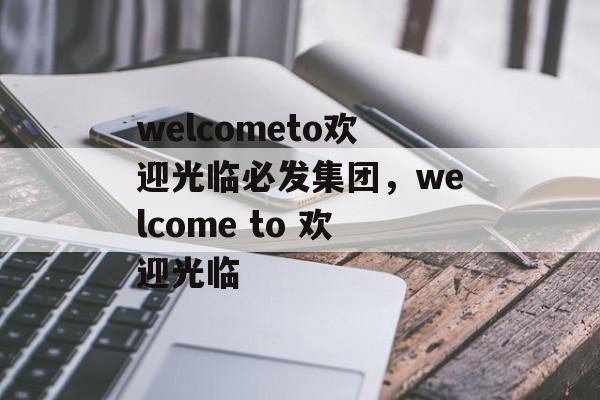 welcometo欢迎光临必发集团，welcome to 欢迎光临